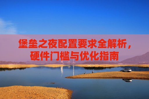 堡垒之夜配置要求全解析，硬件门槛与优化指南