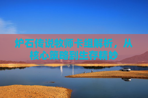 炉石传说牧师卡组解析,从核心策略到生存精妙 炉石传说牧师卡组解析,从核心策略到生存精妙
