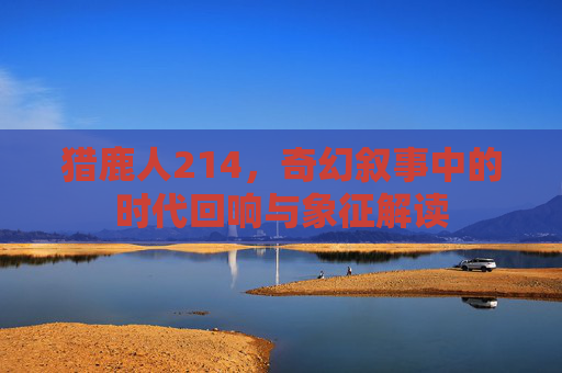 猎鹿人214，奇幻叙事中的时代回响与象征解读