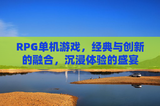 RPG单机游戏，经典与创新的融合，沉浸体验的盛宴