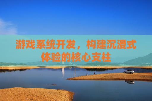 游戏系统开发，构建沉浸式体验的核心支柱
