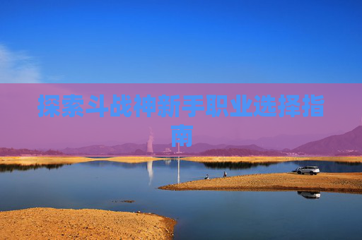 探索斗战神新手职业选择指南