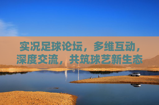 实况足球论坛,多维互动,深度交流,共筑球艺新生态 实况足球论坛,多维互动,深度交流,共筑球艺新生态