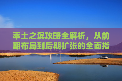 率土之滨攻略全解析,从前期布局到后期扩张的全面指南 率土之滨攻略全解析,从前期布局到后期扩张的全面指南