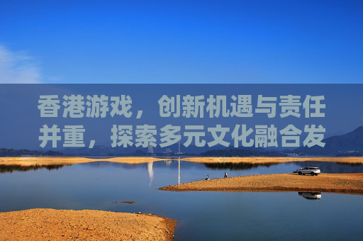 香港游戏,创新机遇与责任并重,探索多元文化融合发展新路径 香港游戏,创新机遇与责任并重,探索多元文化融合发展新路径