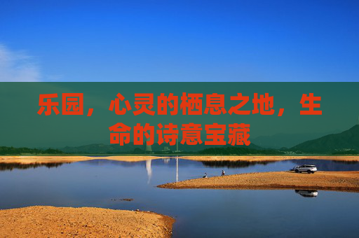 乐园,心灵的栖息之地,生命的诗意宝藏 乐园,心灵的栖息之地,生命的诗意宝藏