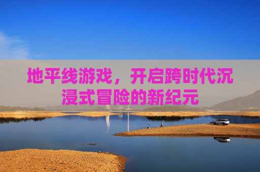 地平线游戏，开启跨时代沉浸式冒险的新纪元