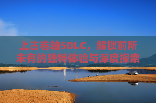 上古卷轴5DLC,解锁前所未有的独特体验与深度探索 上古卷轴5DLC,解锁前所未有的独特体验与深度探索
