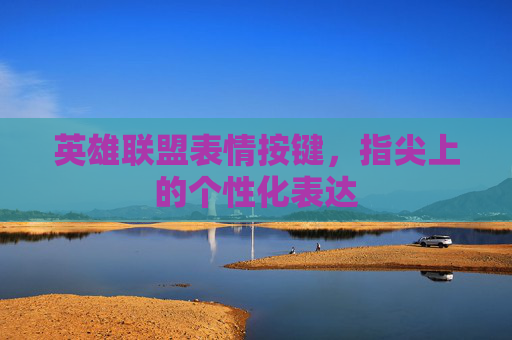英雄联盟表情按键,指尖上的个性化表达 英雄联盟表情按键,指尖上的个性化表达