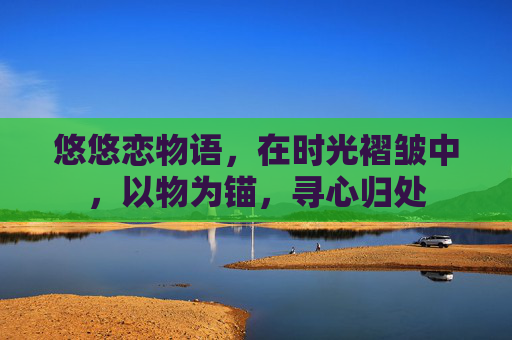 悠悠恋物语，在时光褶皱中，以物为锚，寻心归处