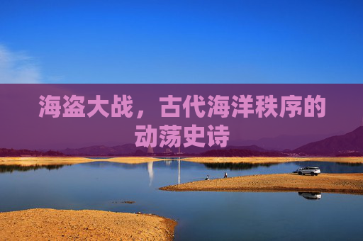 海盗大战,古代海洋秩序的动荡史诗 海盗大战,古代海洋秩序的动荡史诗