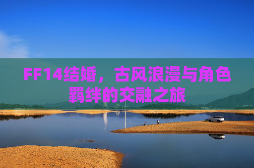 FF14结婚,古风浪漫与角色羁绊的交融之旅 FF14结婚,古风浪漫与角色羁绊的交融之旅