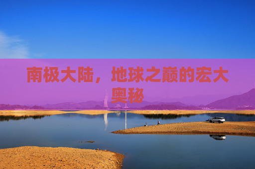 南极大陆，地球之巅的宏大奥秘