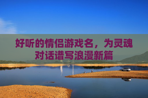 好听的情侣游戏名，为灵魂对话谱写浪漫新篇