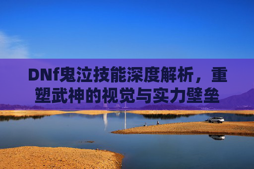 DNf鬼泣技能深度解析，重塑武神的视觉与实力壁垒