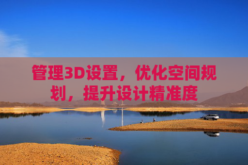 管理3D设置，优化空间规划，提升设计精准度