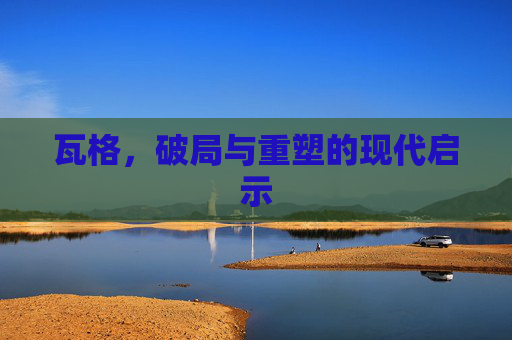 瓦格，破局与重塑的现代启示