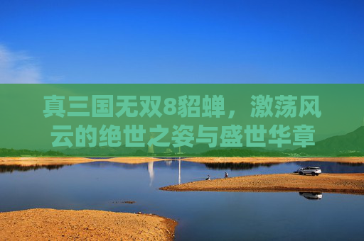 真三国无双8貂蝉，激荡风云的绝世之姿与盛世华章