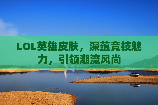 LOL英雄皮肤，深蕴竞技魅力，引领潮流风尚