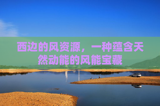 西边的风资源，一种蕴含天然动能的风能宝藏