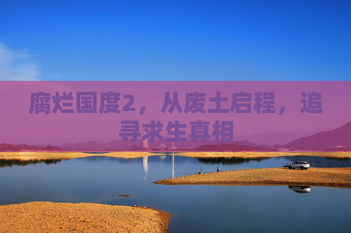 腐烂国度2，从废土启程，追寻求生真相