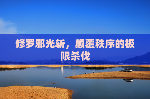 修罗邪光斩,颠覆秩序的极限杀伐 修罗邪光斩,颠覆秩序的极限杀伐