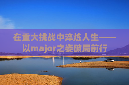 在重大挑战中淬炼人生——以major之姿破局前行