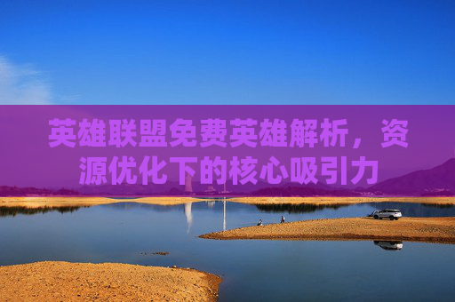 英雄联盟免费英雄解析，资源优化下的核心吸引力