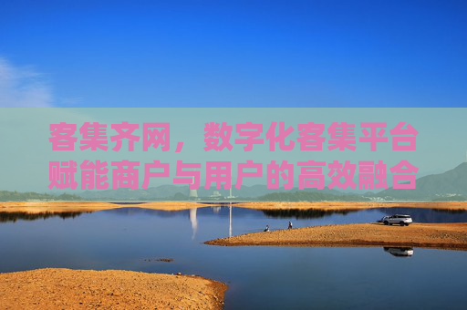 客集齐网，数字化客集平台赋能商户与用户的高效融合