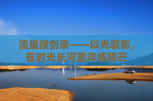 流星搜剑录——以光驭影,在时光长河里淬炼锋芒 流星搜剑录——以光驭影,在时光长河里淬炼锋芒