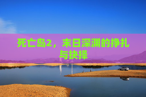死亡岛2,末日深渊的挣扎与抉择 死亡岛2,末日深渊的挣扎与抉择