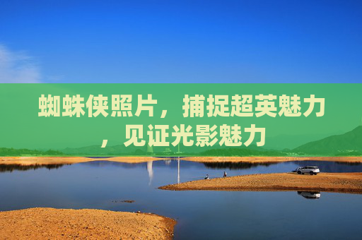 蜘蛛侠照片，捕捉超英魅力，见证光影魅力