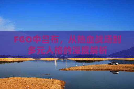 FGO中吕布，从热血战场到多元人格的深度解析