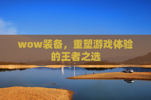 wow装备，重塑游戏体验的王者之选