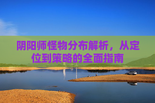 阴阳师怪物分布解析，从定位到策略的全面指南