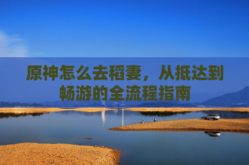 原神怎么去稻妻,从抵达到畅游的全流程指南 原神怎么去稻妻,从抵达到畅游的全流程指南
