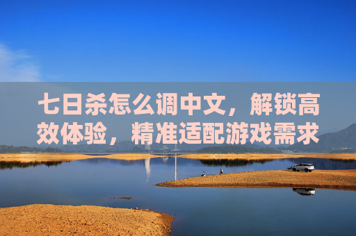 七日杀怎么调中文,解锁高效体验,精准适配游戏需求 七日杀怎么调中文,解锁高效体验,精准适配游戏需求