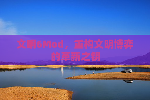 文明6Mod，重构文明博弈的革新之钥
