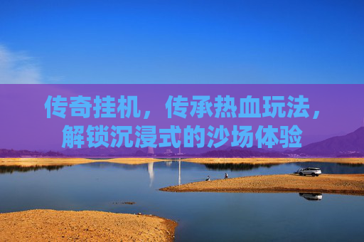 传奇挂机，传承热血玩法，解锁沉浸式的沙场体验