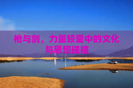 枪与剑,力量较量中的文化与思想碰撞 枪与剑,力量较量中的文化与思想碰撞