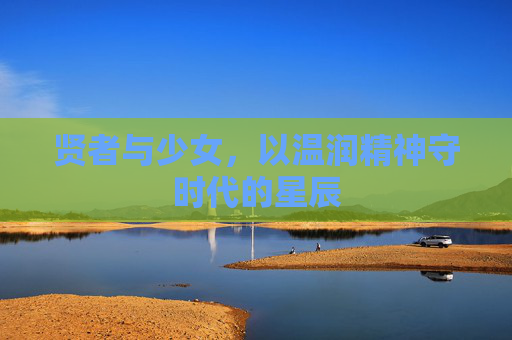 贤者与少女,以温润精神守时代的星辰 贤者与少女,以温润精神守时代的星辰