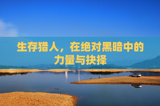 生存猎人，在绝对黑暗中的力量与抉择