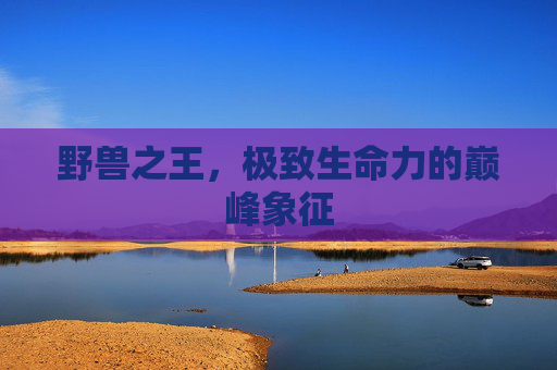 野兽之王，极致生命力的巅峰象征