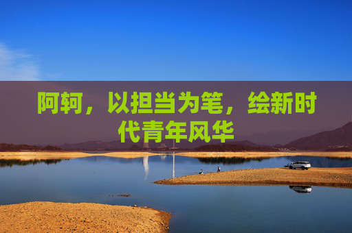 阿轲，以担当为笔，绘新时代青年风华