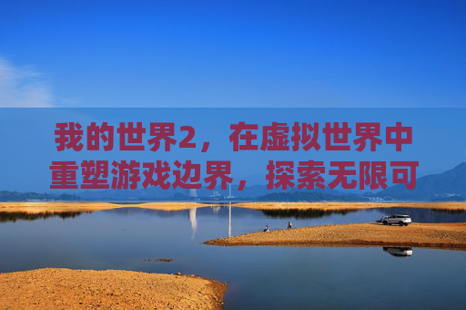 我的世界2，在虚拟世界中重塑游戏边界，探索无限可能