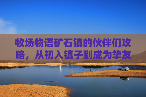 牧场物语矿石镇的伙伴们攻略，从初入镇子到成为挚友的完整路径