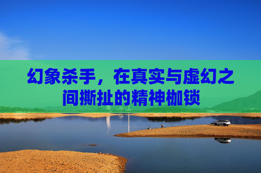 幻象杀手,在真实与虚幻之间撕扯的精神枷锁 幻象杀手,在真实与虚幻之间撕扯的精神枷锁