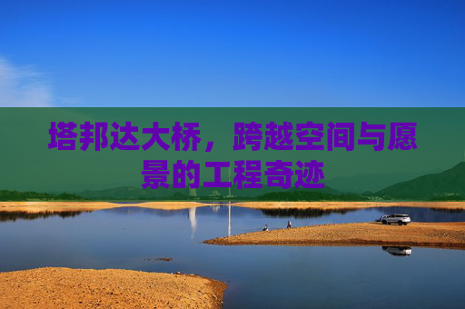 塔邦达大桥，跨越空间与愿景的工程奇迹