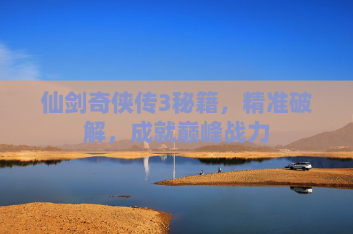 仙剑奇侠传3秘籍,精准破解,成就巅峰战力 仙剑奇侠传3秘籍,精准破解,成就巅峰战力