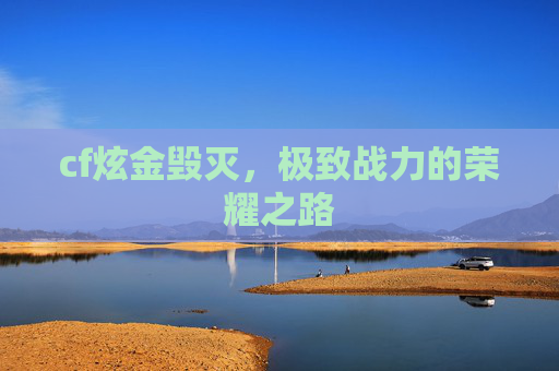 cf炫金毁灭,极致战力的荣耀之路 cf炫金毁灭,极致战力的荣耀之路